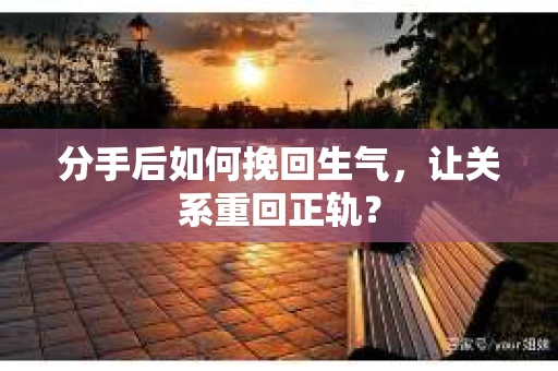 分手后如何挽回生气，让关系重回正轨？