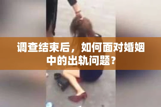 调查结束后，如何面对婚姻中的出轨问题？