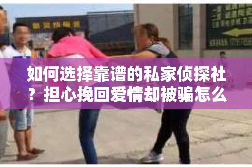 如何选择靠谱的私家侦探社？担心挽回爱情却被骗怎么办？