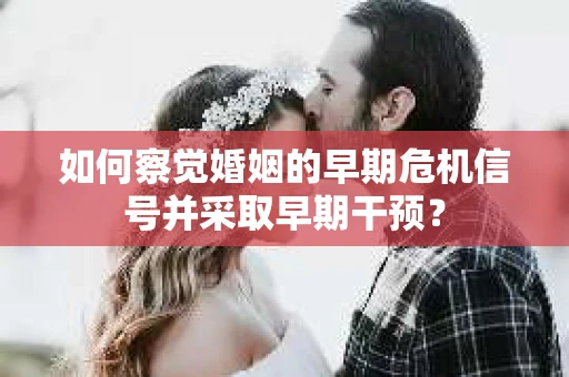 如何察觉婚姻的早期危机信号并采取早期干预？
