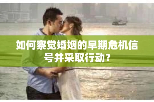 如何察觉婚姻的早期危机信号并采取行动？