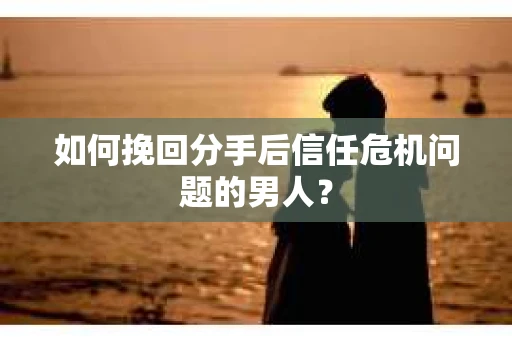 如何挽回分手后信任危机问题的男人？