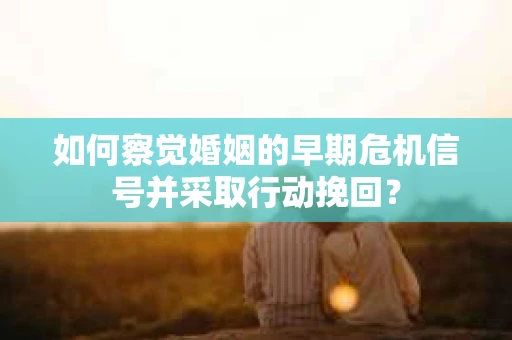 如何察觉婚姻的早期危机信号并采取行动挽回？