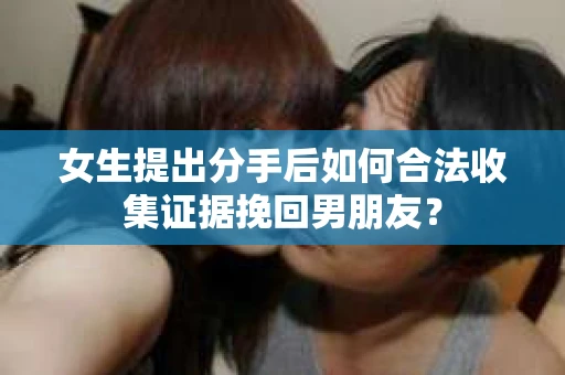 女生提出分手后如何合法收集证据挽回男朋友？