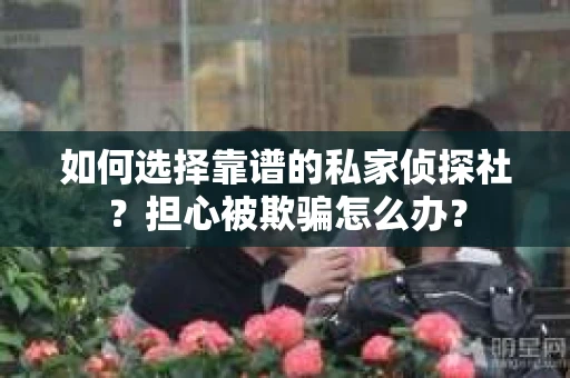 如何选择靠谱的私家侦探社？担心被欺骗怎么办？