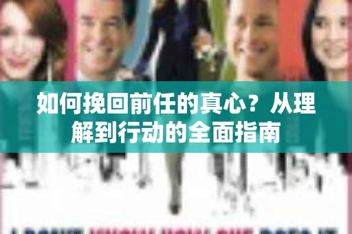如何挽回前任的真心？从理解到行动的全面指南