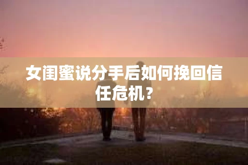 女闺蜜说分手后如何挽回信任危机？