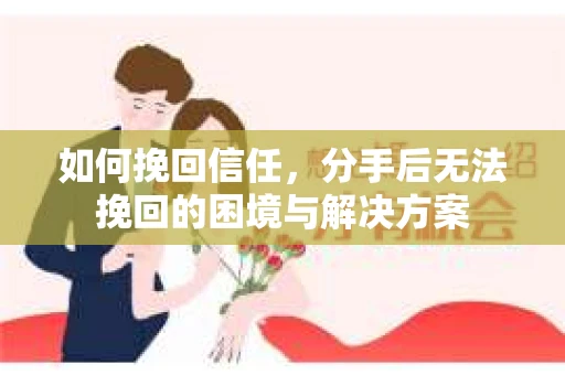 如何挽回信任，分手后无法挽回的困境与解决方案