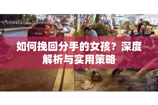 如何挽回分手的女孩？深度解析与实用策略