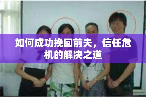 如何成功挽回前夫,信任危机的解决之道 如何成功挽回前夫,信任危机的解决之道