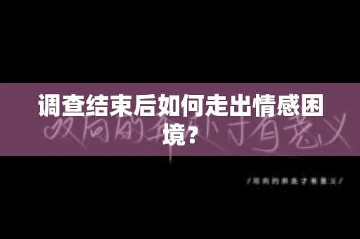 调查结束后如何走出情感困境? 调查结束后如何走出情感困境?