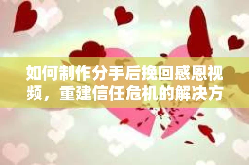 如何制作分手后挽回感恩视频，重建信任危机的解决方案