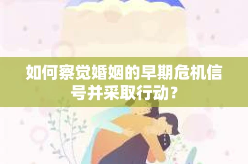 如何察觉婚姻的早期危机信号并采取行动？