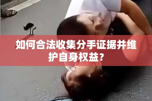 如何合法收集分手证据并维护自身权益？