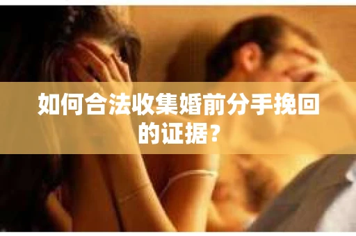 如何合法收集婚前分手挽回的证据？