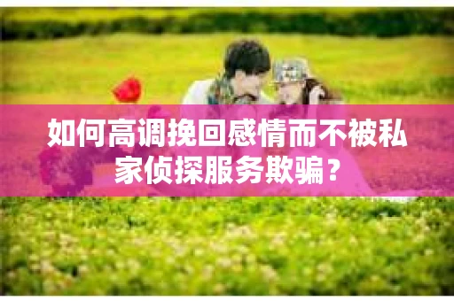如何高调挽回感情而不被私家侦探服务欺骗？