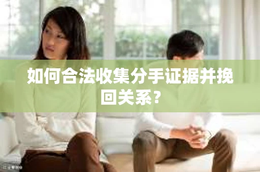 如何合法收集分手证据并挽回关系？