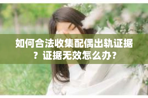 如何合法收集配偶出轨证据？证据无效怎么办？