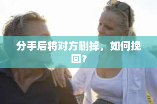 分手后将对方删掉，如何挽回？