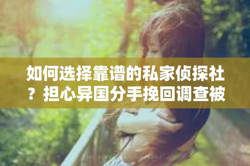 如何选择靠谱的私家侦探社？担心异国分手挽回调查被欺骗怎么办？