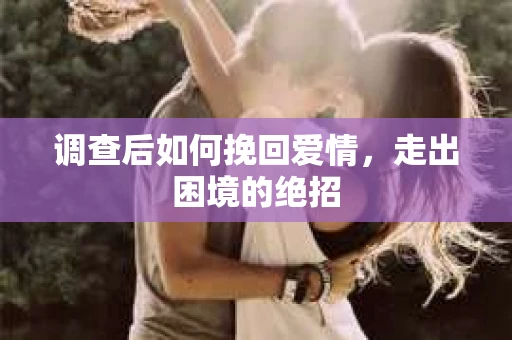 调查后如何挽回爱情，走出困境的绝招