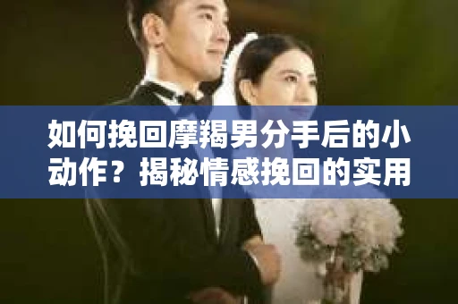 如何挽回摩羯男分手后的小动作？揭秘情感挽回的实用策略