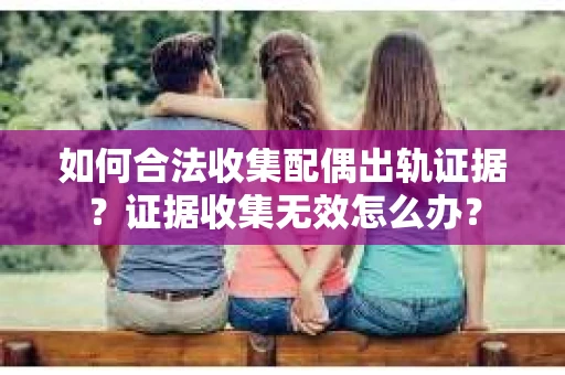 如何合法收集配偶出轨证据？证据收集无效怎么办？