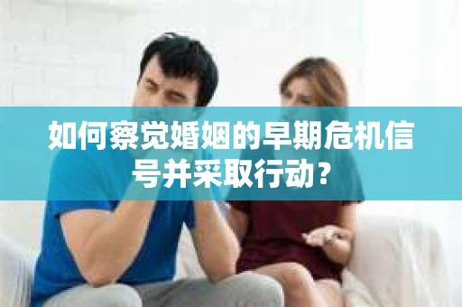 如何察觉婚姻的早期危机信号并采取行动？