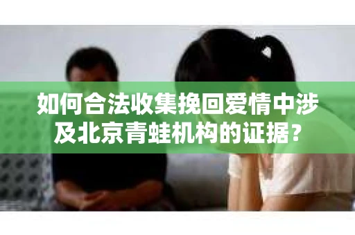 如何合法收集挽回爱情中涉及北京青蛙机构的证据？