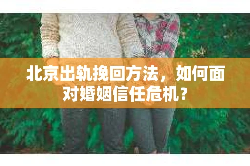 北京出轨挽回方法，如何面对婚姻信任危机？