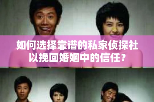 如何选择靠谱的私家侦探社以挽回婚姻中的信任？