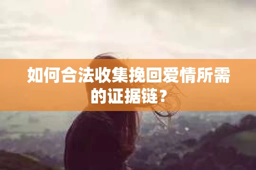 如何合法收集挽回爱情所需的证据链？