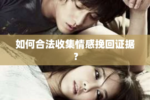 如何合法收集情感挽回证据？
