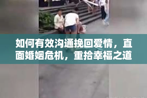如何有效沟通挽回爱情，直面婚姻危机，重拾幸福之道