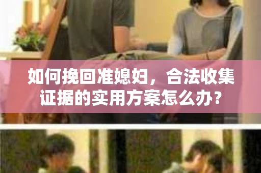 如何挽回准媳妇,合法收集证据的实用方案怎么办? 如何挽回准媳妇,合法收集证据的实用方案怎么办?