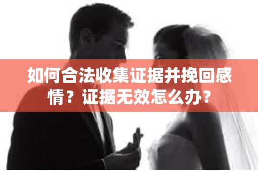 如何合法收集证据并挽回感情？证据无效怎么办？