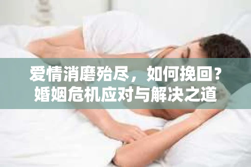 爱情消磨殆尽,如何挽回?婚姻危机应对与解决之道 爱情消磨殆尽,如何挽回?婚姻危机应对与解决之道