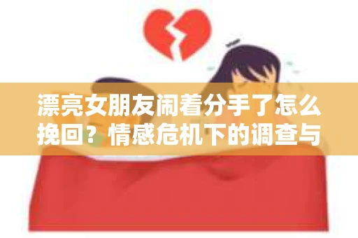 漂亮女朋友闹着分手了怎么挽回？情感危机下的调查与应对策略