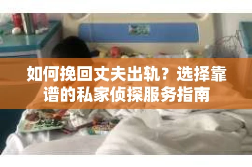 如何挽回丈夫出轨？选择靠谱的私家侦探服务指南