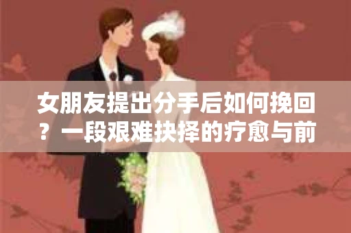 女朋友提出分手后如何挽回？一段艰难抉择的疗愈与前行之路