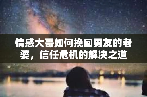 情感大哥如何挽回男友的老婆,信任危机的解决之道 情感大哥如何挽回男友的老婆,信任危机的解决之道