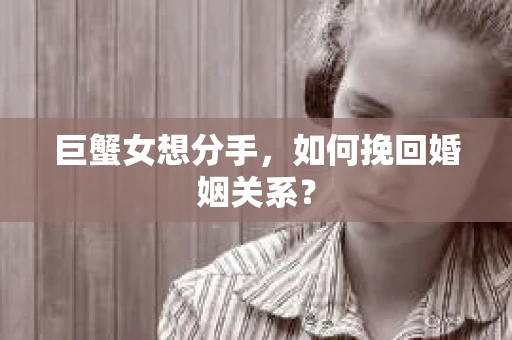 巨蟹女想分手，如何挽回婚姻关系？