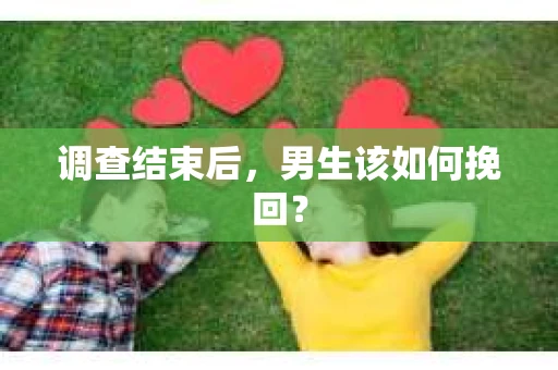 调查结束后，男生该如何挽回？