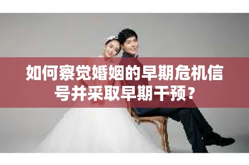 如何察觉婚姻的早期危机信号并采取早期干预？