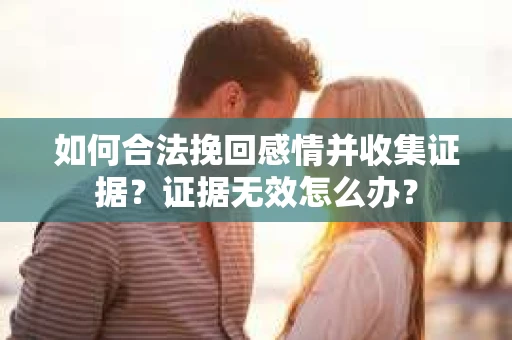 如何合法挽回感情并收集证据？证据无效怎么办？