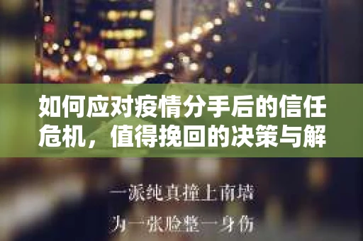 如何应对疫情分手后的信任危机,值得挽回的决策与解决方案 如何应对疫情分手后的信任危机,值得挽回的决策与解决方案