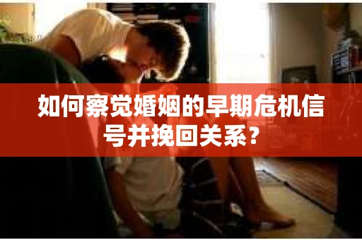 如何察觉婚姻的早期危机信号并挽回关系？