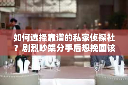 如何选择靠谱的私家侦探社？剧烈吵架分手后想挽回该怎么做？