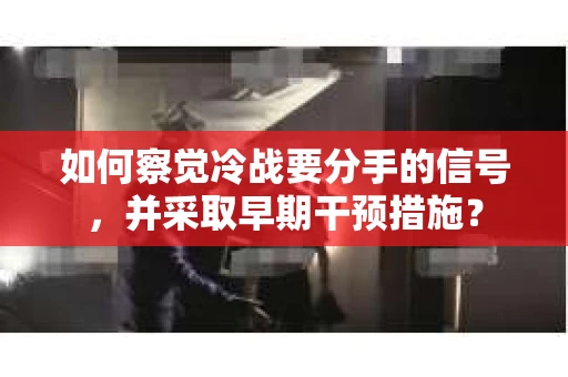 如何察觉冷战要分手的信号，并采取早期干预措施？