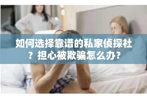 如何选择靠谱的私家侦探社？担心被欺骗怎么办？